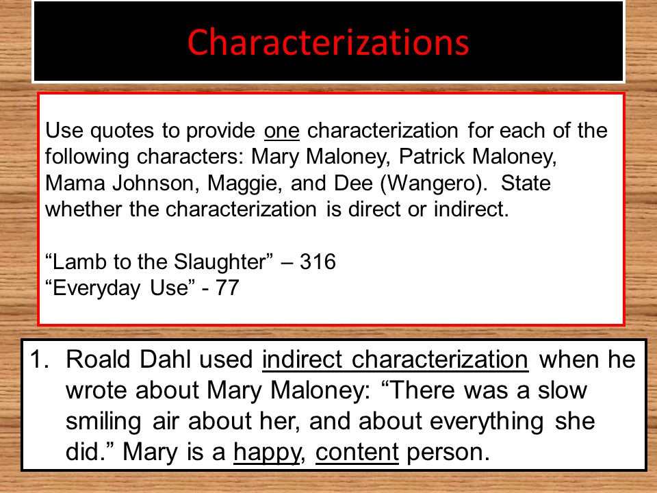 Characterizations 1.Roald Dahl used indirect characterization when he wrote about Mary Maloney: There was a slow smiling air about her, and about everything she did. Mary is a happy, content person.